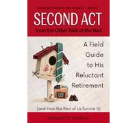 Second Act From the Other Side of the Bed: A Field Guide to His Reluctant Retirement (and How the Rest of Us Survive It) (Aging with Grace and Giggles)