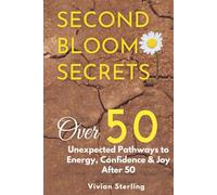 Second Bloom Secrets: Unexpected Pathways to Energy, Confidence & Joy After 50