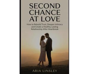 Second Chance at Love: How to Rebuild Trust, Deepen Intimacy and Create a Healthy, Lasting Relationship After Heartbreak