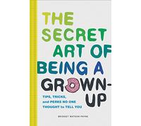 Secret Art of Being a Grown-Up: Tips, Tricks, and Perks No One Thought to Tell You