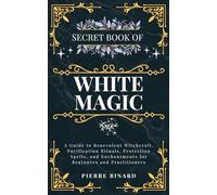 Secret Book of White Magic: A Guide to Benevolent Witchcraft, Purification Rituals, Protection Spells, and Enchantments for Beginners and Practitioners (Celestia Publishing)