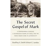 Secret Gospel of Mark: A Controversial Scholar, a Scandalous Gospel of Jesus, and the Fierce Debate over Its Authenticity
