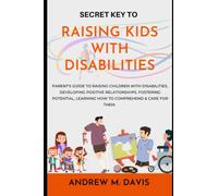 Secret Key to raising kids with disabilities: Parent's guide to raising children with disabilities, developing positive relationships, fostering potential, learning how to comprehend & care for them