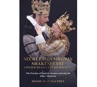 Secret Meanings In Shakespeare Applied To Stage Performance: The Practice of Esoteric Arcana exploring the Plays' Mysteries (Shakespeare in Depth.)