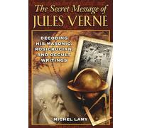 Secret Message of Jules Verne: Decoding His Masonic, Rosicrucians, and Occult Writings: Decoding His Masonic Rosicrucian and Occult Writings