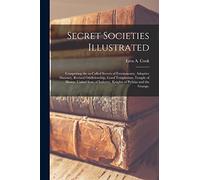 Secret Societies Illustrated: Comprising the So-called Secrets of Freemasonry, Adoptive Masonry, Revised Oddfelowship, Good Templarism, Temple of ... Industry, Knights of Pythias and the Grange.