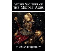 Secret Societies of the Middle Ages: Knights Templar, the Assassins, and the Secret Tribunals of Westphalia