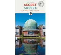 Secret Sussex Guide : A guide to 150 unusual and unfamiliar places in Sussex