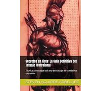 Secretos en Tinta: La Guía Definitiva del Tatuaje Profesional: Técnicas avanzadas y el arte del tatuaje en su máxima expresión