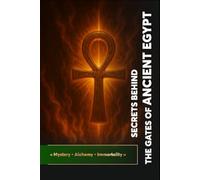 Secrets Behind the Gates of Ancient Egypt: « Mystery • Alchemy • Immortality » (Keys of the Royal Art)