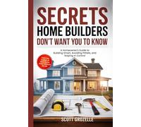 Secrets Home Builders Don't Want You to Know: A Homeowner's Guide to Building Smart, Avoiding Pitfalls, and Staying in Control