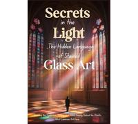 Secrets in the Light: The Hidden Language of Stained Glass Art: Unveiling the Symbolism, History, and Divine Beauty Behind the World’s Most Luminous Art Form
