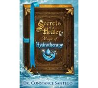 Secrets of a Healer - Magic of Hydrotherapy: Healing With Water: From Home Practice to Professional Care