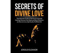 Secrets of Divine Love: The Ultimate Guide to Spiritual Living and Healing, Discover the Steps and Best Practices on How to Live a Spiritually-Fulfilled Life