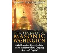 Secrets of Masonic Washington: A Guidebook to Signs, Symbols, and Ceremonies at the Origin of America's Capital