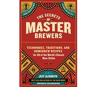 Secrets of Master Brewers, The: Techniques, Traditions, and Homebrew Recipes for 26 of the World’s Classic Beer Styles, from Czech Pilsner to English Old Ale