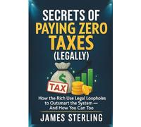 Secrets of Paying Zero Taxes (Legally): How the Rich Use Legal Loopholes to Outsmart the System-And How You Can Too: 2 (The Complete Wealth System)