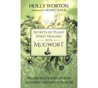 Secrets of Plant Spirit Healing with Mugwort: Release Blockages, Get Into Alignment, and Open Up to Flow