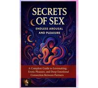 Secrets of Sex: Endless Arousal and Pleasure: A complete guide to lovemaking, erotic pleasure, and deep emotional connection between partners.