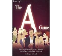 Secrets of the A Game: How to Meet and Attract Women Anywhere, Anyplace, Anytime