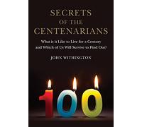 Secrets of the Centenarians: What is it Like to Live for a Century and Which of Us Will Survive to Find Out?