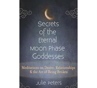 Secrets of the Eternal Moon Phase Goddesses: Meditations on Desire, Relationships and the Art of Being Broken