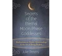 Secrets of the Eternal Moon Phase Goddesses: Meditations on Desire, Relationships and the Art of Being Broken