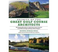 Secrets of the Great Golf Course Architects: The Creation of the World?s Greatest Golf Courses in the Words and Images of History?s Master Designers