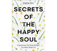 Secrets of the Happy Soul: Experience the Deep Delight You Were Made For
