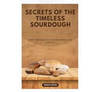SECRETS OF THE TIMELESS SOURDOUGH: Hidden Techniques for Perfect Crumb and Crust