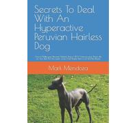 Secrets To Deal With An Hyperactive Peruvian Hairless Dog : How to Make your Peruvian Hairless Dog to STOP Chewing your Shoes, Pee on Your Bed, Pull the Leash, Jump Over People, Bark a Lot and Bite Pe