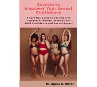 Secrets To Empower Your Sexual Confidence: A Sure-fire Guide to Dealing with Unpleasant Women Issues as You Build Confidence and Sexual Appeal