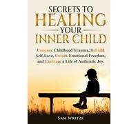 Secrets to Healing Your Inner Child: Conquer Childhood Trauma, Rebuild Self-Love, Unlock Emotional Freedom, and Embrace a Life of Authentic Joy.