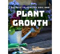 Secrets to Healthy Soil and Plant Growth: Unlock the Secrets to Thriving Gardens and Bountiful Harvests