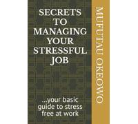 SECRETS TO MANAGING YOUR STRESSFUL JOB: ...your basic guide to stress free at work