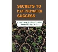 Secrets To Plant Propagation Success: A Practical Beginners Guide To Propagating Plants: Plant Propagation Techniques