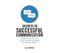 Secrets to Successful Communication: Communication Tips and Tricks to Help You Advance Your Business and Personal Relationships
