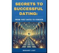 Secrets to Successful Dating: From First Dates to Forever.: Master the art of dating with confidence, connection and lasting relationship-building skills.