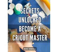 Secrets Unlocked: Become a Cricut Master: Unlock the Power of Cricut: Master the Art of Crafting with These Insider Secrets