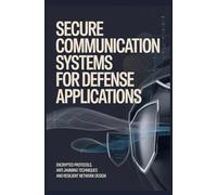SECURE COMMUNICATION SYSTEMS FOR DEFENSE APPLICATIONS: Encrypted Protocols Anti Jamming Techniques and Resilient Network Design
