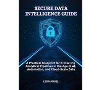 Secure Data Intelligence Guide: A Practical Blueprint for Protecting Analytical Pipelines in the Age of AI, Automation, and Cloud-Scale Data