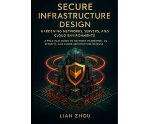 Secure Infrastructure Design Hardening Networks, Servers, and Cloud Environments: A Practical Guide to Network Hardening, OS Security, and Cloud Architecture Defense