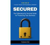SECURED: The Cybersecurity Survival Guide for Protecting Your Business