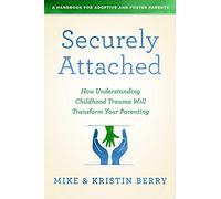 Securely Attached: How Understanding Childhood Trauma Will Transform Your Parenting-: How Understanding Childhood Trauma Will Transform Your Parenting-A Handbook for Adoptive and Foster Parents