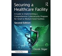 Securing a Healthcare Facility : A Guide to Implementing a Comprehensive Cybersecurity Program for Small to Medium-Sized Facilities