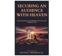 Securing an Audience with Heaven : Revelations Concerning Prayer and Seeking God