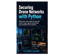 SECURING DRONE NETWORKS WITH PYTHON: Write Your Own Scripts to Test Your Robot's Radio Signals and Protect Your Hardware from Hackers