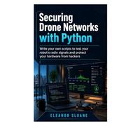 SECURING DRONE NETWORKS WITH PYTHON: Write Your Own Scripts to Test Your Robot's Radio Signals and Protect Your Hardware from Hackers