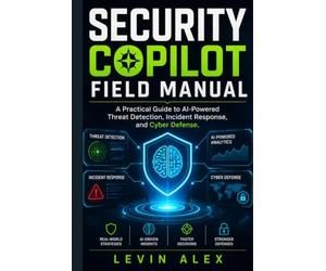 SECURITY COPILOT FIELD MANUAL: A Practical Guide to AI-Powered Threat Detection, Incident Response, and Cyber Defense