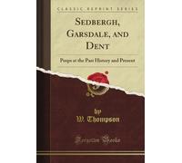 Sedbergh, Garsdale, and Dent: Peeps at the Past History and Present (Classic Reprint)